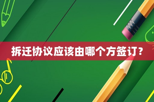拆遷協(xié)議應(yīng)該由哪個方簽訂？