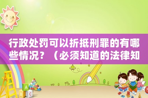 行政處罰可以折抵刑罪的有哪些情況？（必須知道的法律知識(shí)）