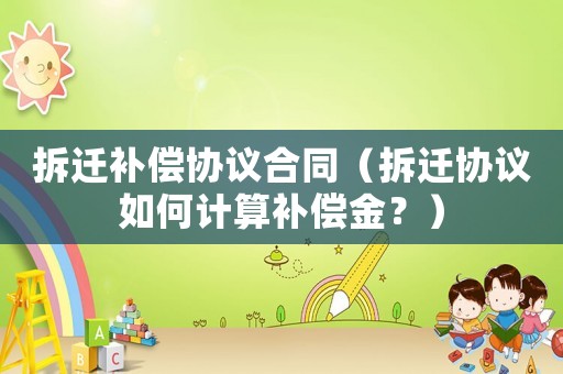拆遷補償協(xié)議合同（拆遷協(xié)議如何計算補償金？）