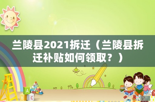 蘭陵縣2021拆遷（蘭陵縣拆遷補貼如何領(lǐng)取？）