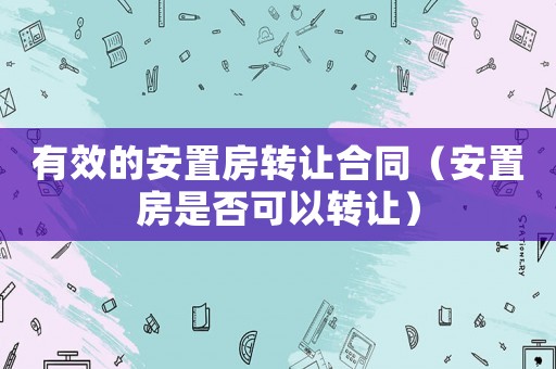 有效的安置房轉(zhuǎn)讓合同（安置房是否可以轉(zhuǎn)讓）