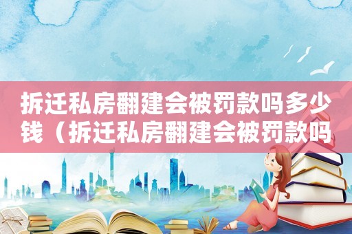 拆遷私房翻建會被罰款嗎多少錢（拆遷私房翻建會被罰款嗎?）