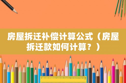 房屋拆遷補(bǔ)償計(jì)算公式（房屋拆遷款如何計(jì)算？）