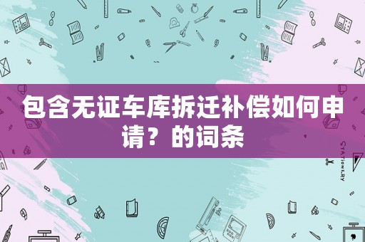 包含無(wú)證車庫(kù)拆遷補(bǔ)償如何申請(qǐng)？的詞條