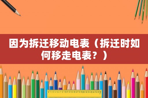 因?yàn)椴疬w移動(dòng)電表（拆遷時(shí)如何移走電表？）