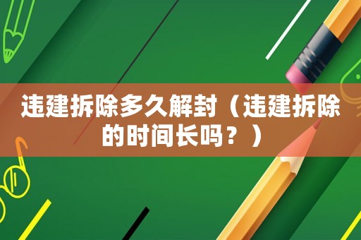 違建拆除多久解封（違建拆除的時(shí)間長(zhǎng)嗎？）