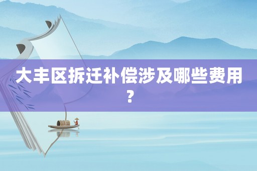 大豐區(qū)拆遷補償涉及哪些費用？