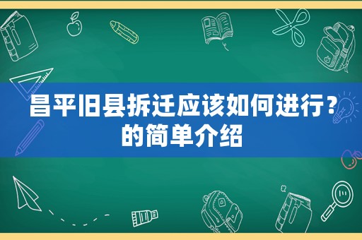 昌平舊縣拆遷應(yīng)該如何進(jìn)行？的簡(jiǎn)單介紹