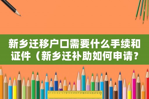 新鄉(xiāng)遷移戶口需要什么手續(xù)和證件（新鄉(xiāng)遷補助如何申請？）