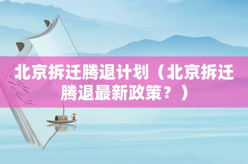 北京拆遷騰退計(jì)劃（北京拆遷騰退最新政策？）