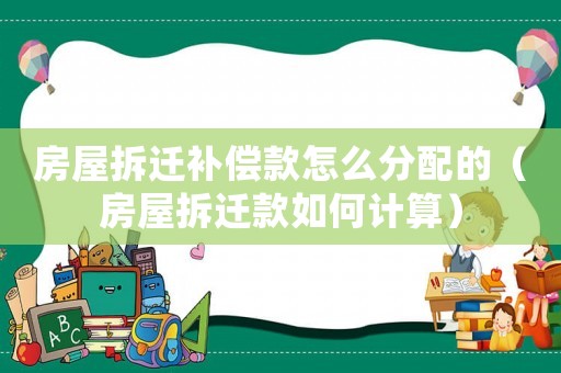 房屋拆遷補(bǔ)償款怎么分配的（房屋拆遷款如何計(jì)算）