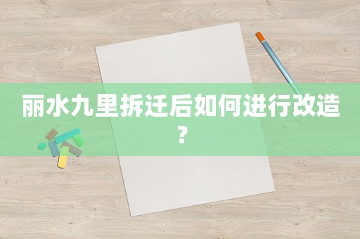 麗水九里拆遷后如何進(jìn)行改造？