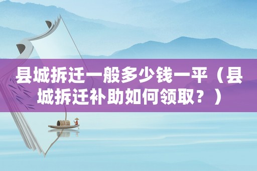 縣城拆遷一般多少錢一平（縣城拆遷補助如何領(lǐng)取？）