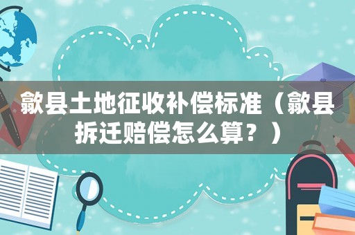 歙縣土地征收補償標準（歙縣拆遷賠償怎么算？）