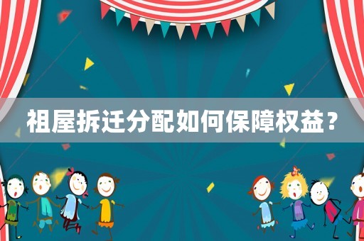祖屋拆遷分配如何保障權(quán)益？