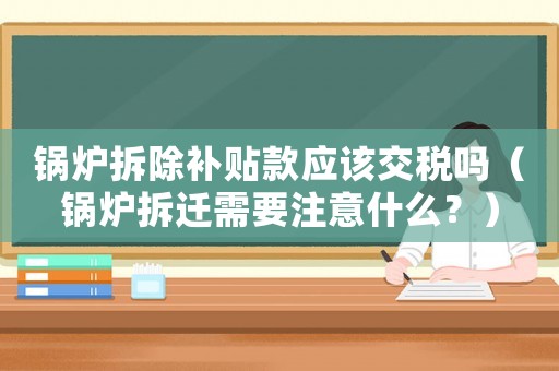 鍋爐拆除補(bǔ)貼款應(yīng)該交稅嗎（鍋爐拆遷需要注意什么？）