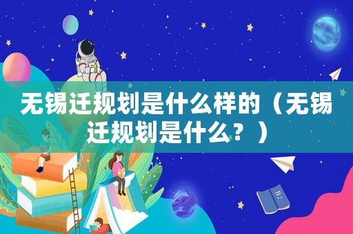 無錫遷規(guī)劃是什么樣的（無錫遷規(guī)劃是什么？）