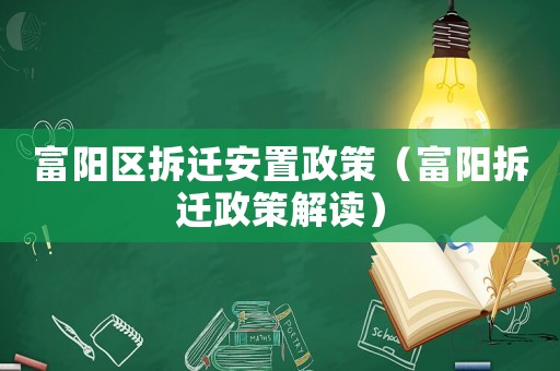 富陽(yáng)區(qū)拆遷安置政策（富陽(yáng)拆遷政策解讀）