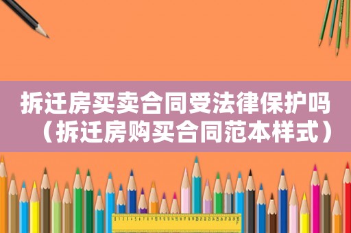 拆遷房買賣合同受法律保護(hù)嗎（拆遷房購買合同范本樣式）