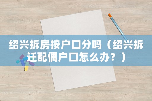 紹興拆房按戶口分嗎（紹興拆遷配偶戶口怎么辦？）