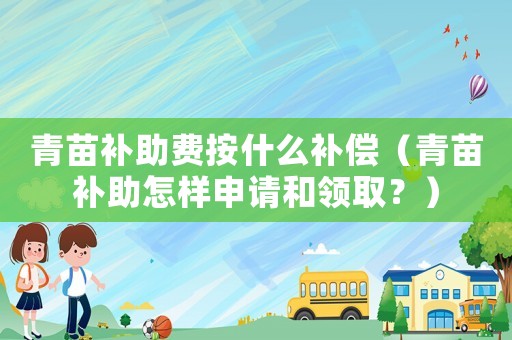 青苗補(bǔ)助費(fèi)按什么補(bǔ)償（青苗補(bǔ)助怎樣申請和領(lǐng)取？）