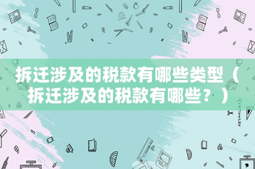 拆遷涉及的稅款有哪些類(lèi)型（拆遷涉及的稅款有哪些？）