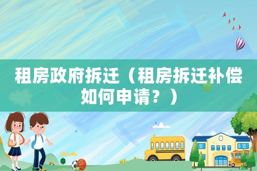 租房政府拆遷（租房拆遷補(bǔ)償如何申請？）