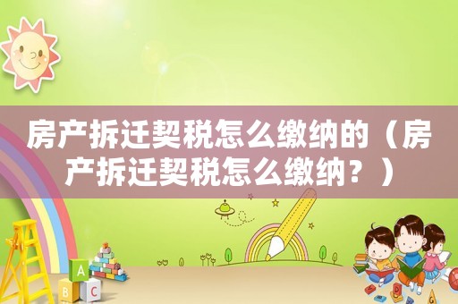 房產(chǎn)拆遷契稅怎么繳納的（房產(chǎn)拆遷契稅怎么繳納？）