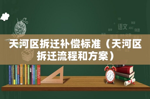 天河區(qū)拆遷補(bǔ)償標(biāo)準(zhǔn)（天河區(qū)拆遷流程和方案）