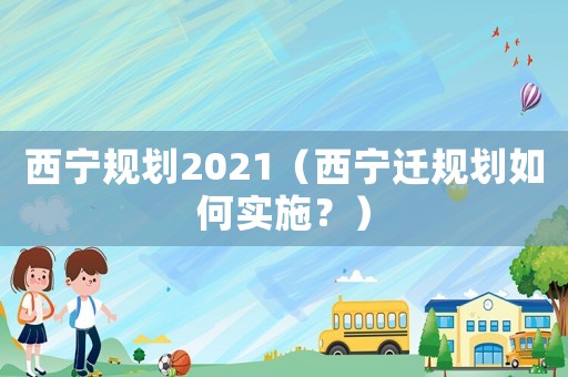 西寧規(guī)劃2021（西寧遷規(guī)劃如何實(shí)施？）