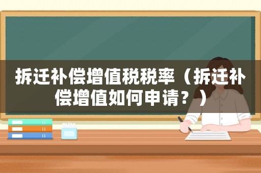 拆遷補(bǔ)償增值稅稅率（拆遷補(bǔ)償增值如何申請(qǐng)？）