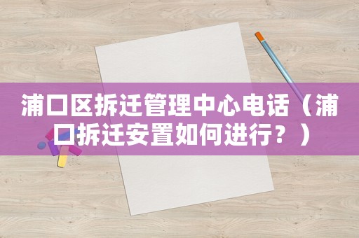 浦口區(qū)拆遷管理中心電話(huà)（浦口拆遷安置如何進(jìn)行？）