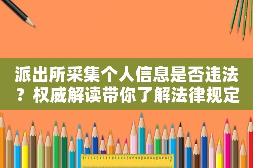 派出所采集個(gè)人信息是否違法？權(quán)威解讀帶你了解法律規(guī)定