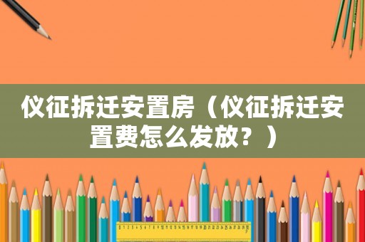 儀征拆遷安置房（儀征拆遷安置費(fèi)怎么發(fā)放？）
