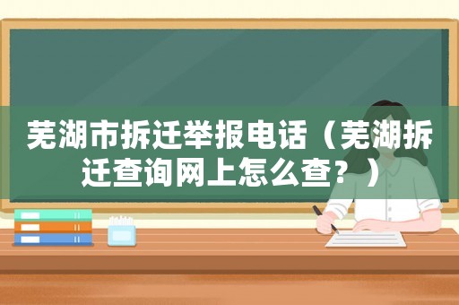 蕪湖市拆遷舉報電話（蕪湖拆遷查詢網(wǎng)上怎么查？）