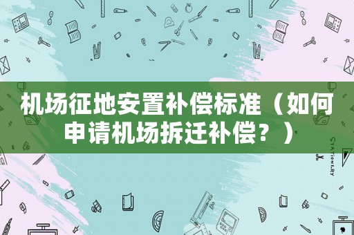 機(jī)場征地安置補(bǔ)償標(biāo)準(zhǔn)（如何申請機(jī)場拆遷補(bǔ)償？）