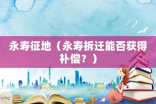 永壽征地（永壽拆遷能否獲得補(bǔ)償？）