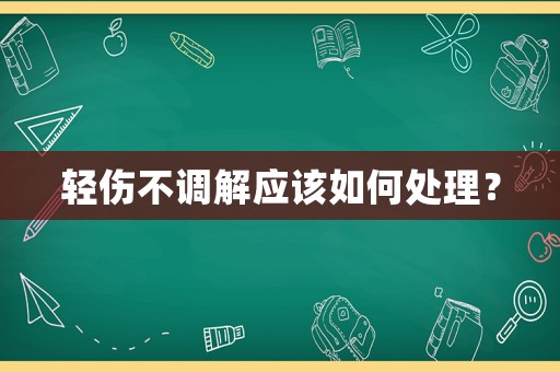 輕傷不調(diào)解應(yīng)該如何處理？