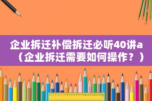 企業(yè)拆遷補(bǔ)償拆遷必聽(tīng)40講a（企業(yè)拆遷需要如何操作？）