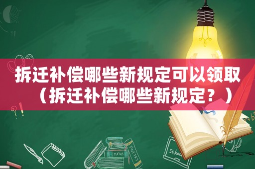 拆遷補償哪些新規(guī)定可以領(lǐng)取（拆遷補償哪些新規(guī)定？）