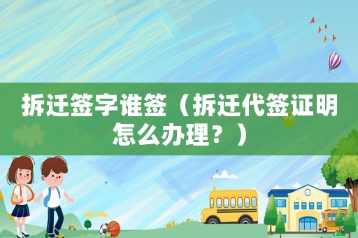 拆遷簽字誰簽（拆遷代簽證明怎么辦理？）