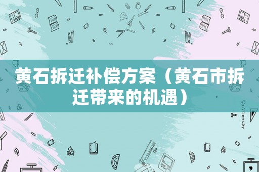 黃石拆遷補(bǔ)償方案（黃石市拆遷帶來的機(jī)遇）