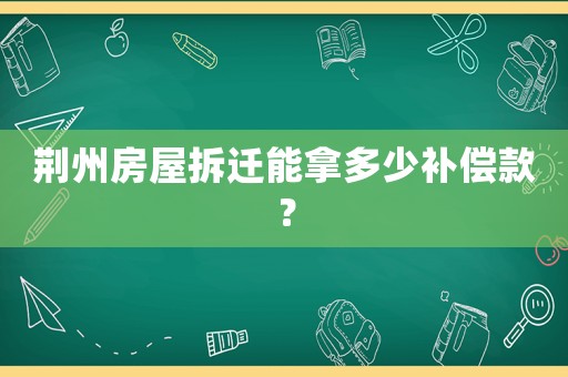 荊州房屋拆遷能拿多少補(bǔ)償款？