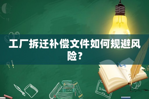 工廠拆遷補(bǔ)償文件如何規(guī)避風(fēng)險(xiǎn)？