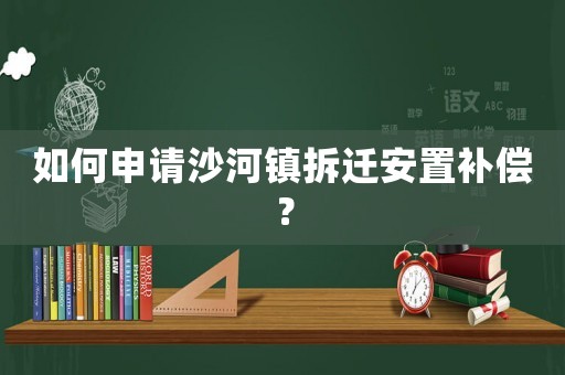 如何申請(qǐng)沙河鎮(zhèn)拆遷安置補(bǔ)償？