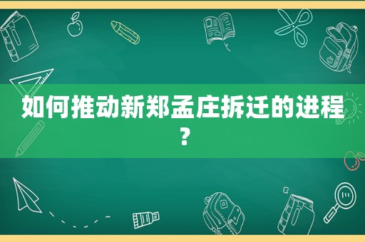 如何推動新鄭孟莊拆遷的進(jìn)程？