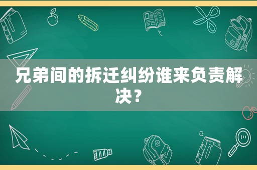 兄弟間的拆遷糾紛誰來負責(zé)解決？