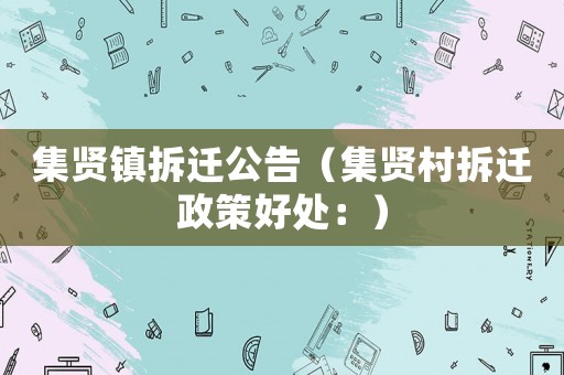 集賢鎮(zhèn)拆遷公告（集賢村拆遷政策好處：）