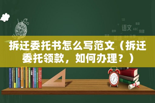拆遷委托書怎么寫范文（拆遷委托領(lǐng)款，如何辦理？）