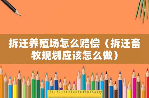 拆遷養(yǎng)殖場怎么賠償（拆遷畜牧規(guī)劃應(yīng)該怎么做）